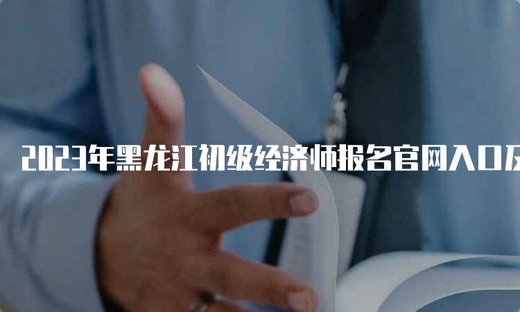 2023年黑龙江初级经济师报名官网入口及注意事项