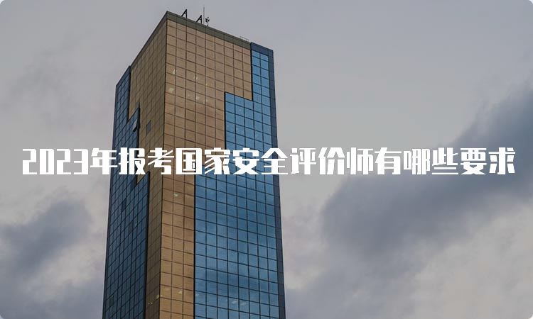 2023年报考国家安全评价师有哪些要求