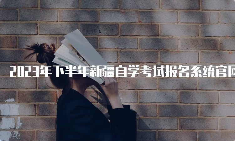 2023年下半年新疆自学考试报名系统官网网址是什么？新疆教育考试院