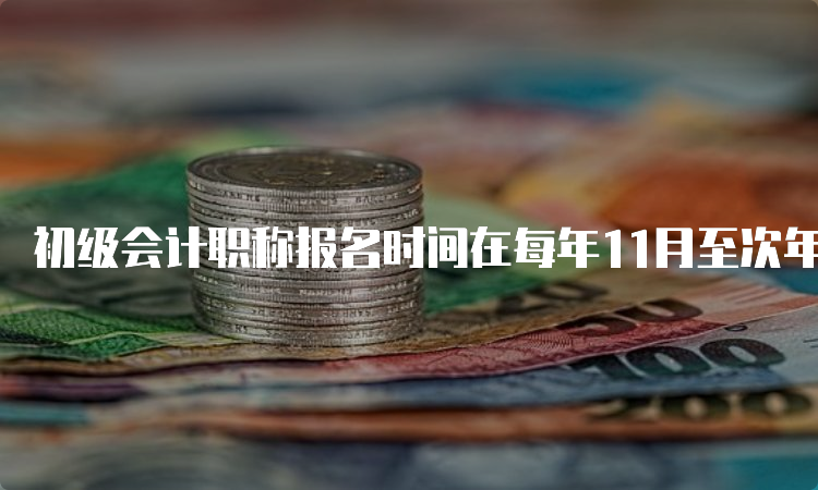 初级会计职称报名时间在每年11月至次年2月