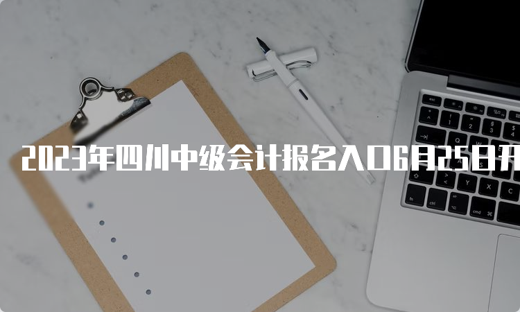 2023年四川中级会计报名入口6月25日开通