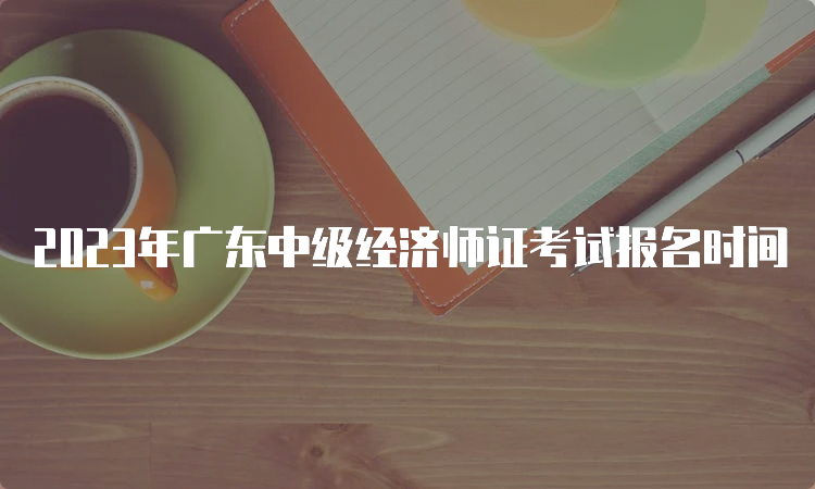 2023年广东中级经济师证考试报名时间