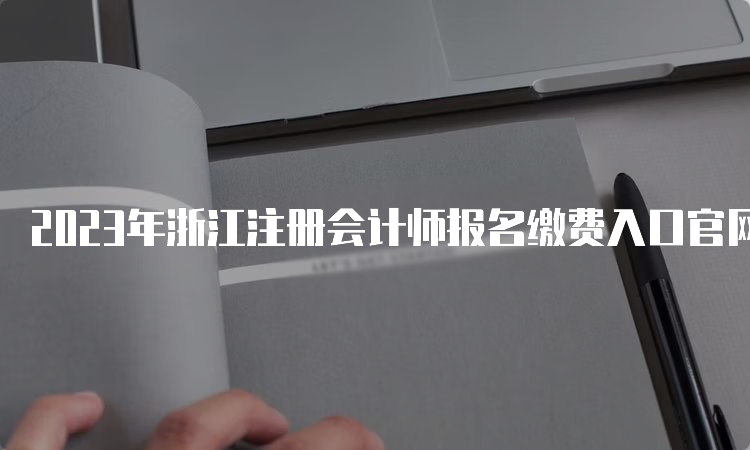 2023年浙江注册会计师报名缴费入口官网：中注协