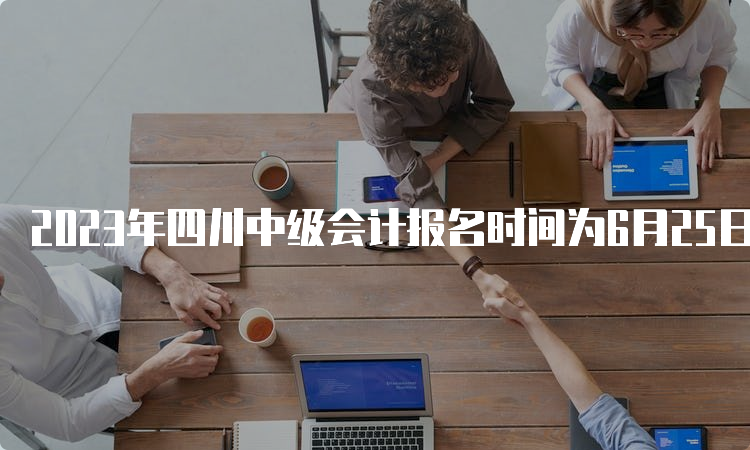 2023年四川中级会计报名时间为6月25日至7月10日