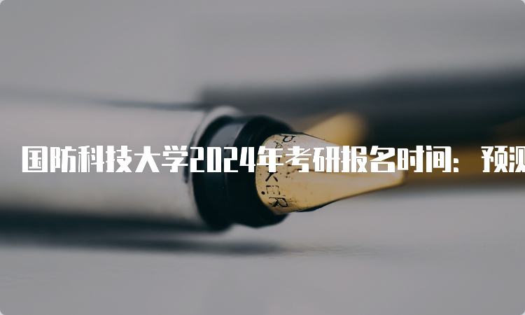 国防科技大学2024年考研报名时间：预测10月5日