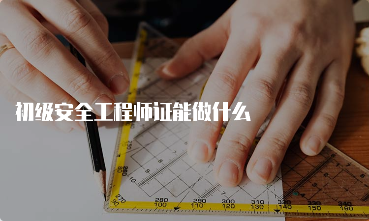 初级安全工程师证能做什么