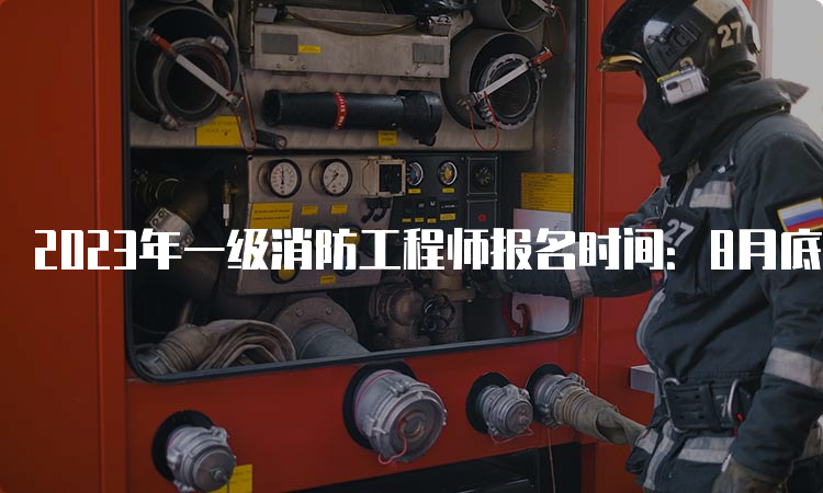 2023年一级消防工程师报名时间：8月底开始