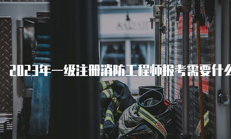 2023年一级注册消防工程师报考需要什么条件？