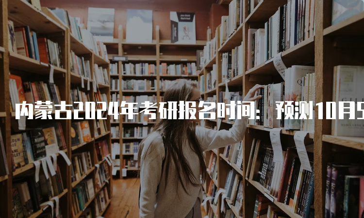 内蒙古2024年考研报名时间：预测10月5日
