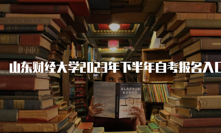 山东财经大学2023年下半年自考报名入口开放啦~