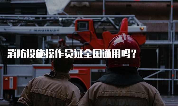 消防设施操作员证全国通用吗？