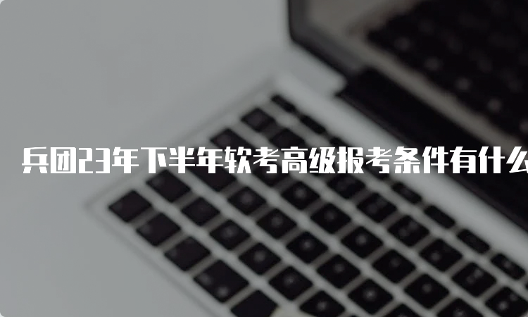 兵团23年下半年软考高级报考条件有什么