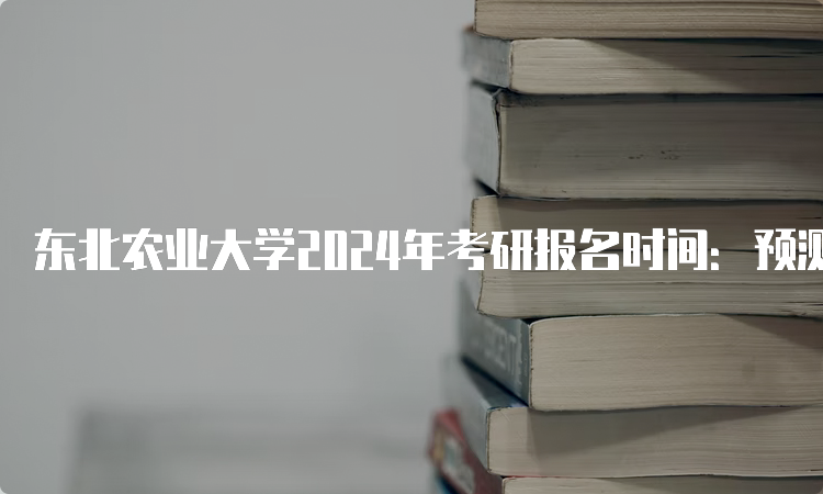 东北农业大学2024年考研报名时间：预测10月5日