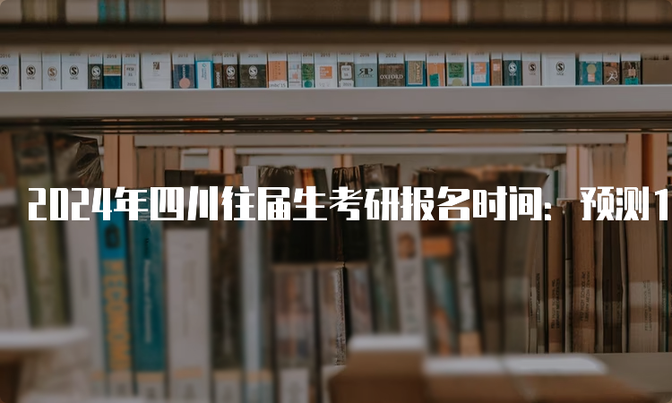 2024年四川往届生考研报名时间：预测10月5日