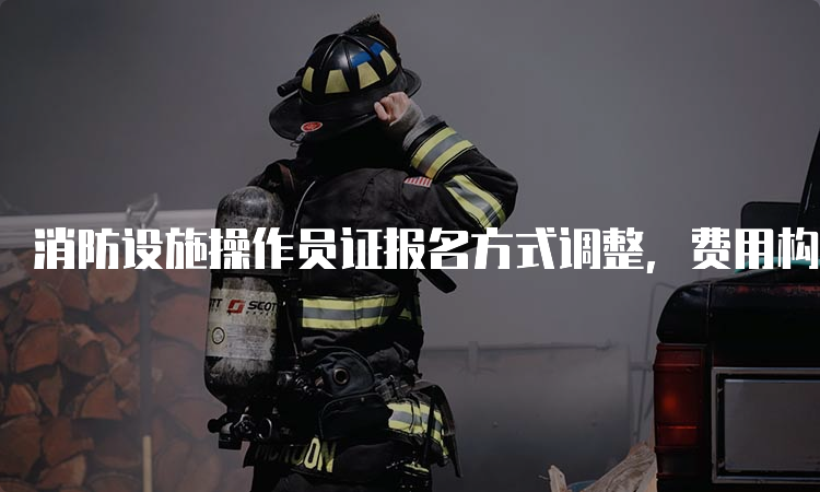 消防设施操作员证报名方式调整，费用构成如何？