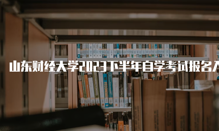 山东财经大学2023下半年自学考试报名入口已开放