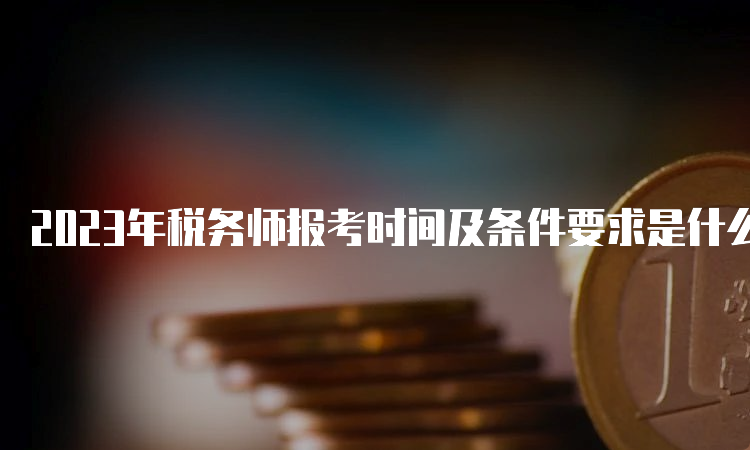 2023年税务师报考时间及条件要求是什么