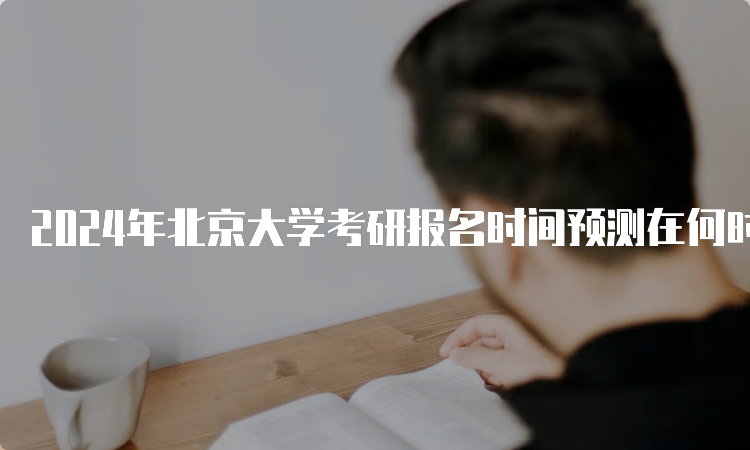 2024年北京大学考研报名时间预测在何时？10月5日