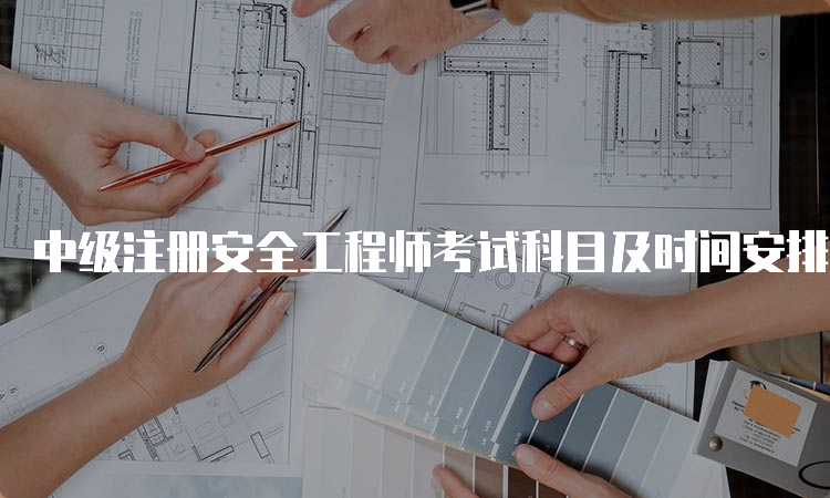 中级注册安全工程师考试科目及时间安排