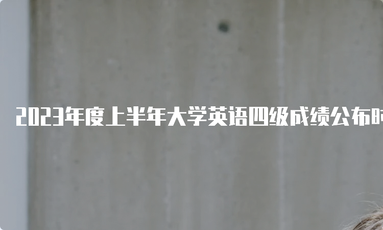 2023年度上半年大学英语四级成绩公布时间