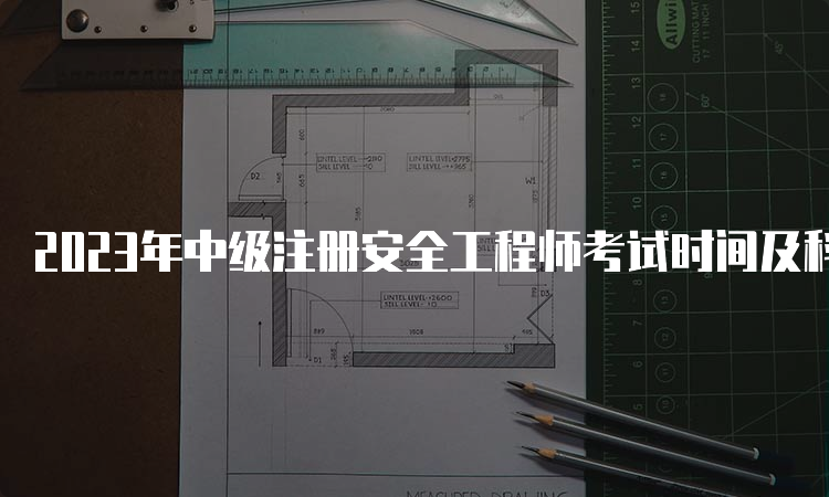 2023年中级注册安全工程师考试时间及科目安排