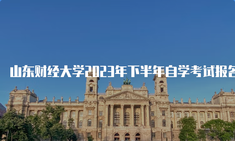 山东财经大学2023年下半年自学考试报名系统开放中