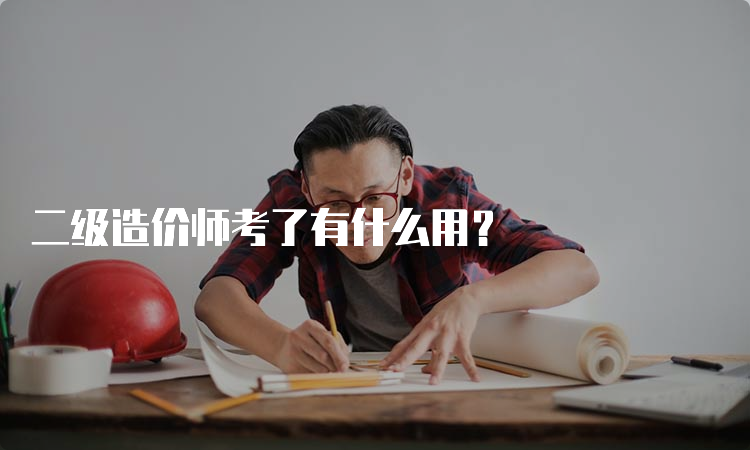 二级造价师考了有什么用？