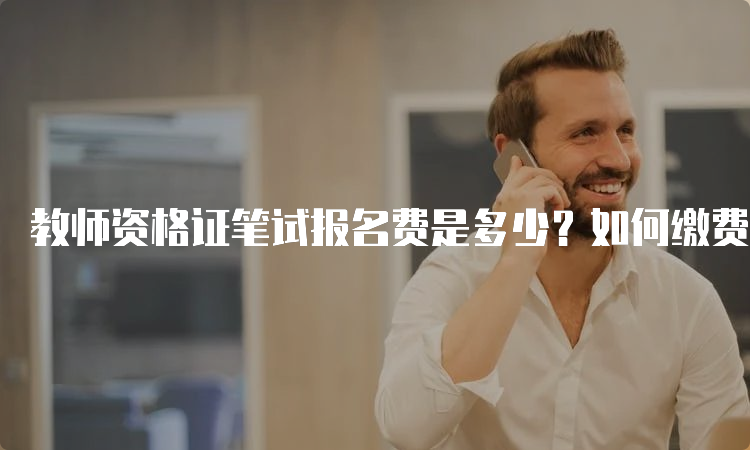 教师资格证笔试报名费是多少？如何缴费？