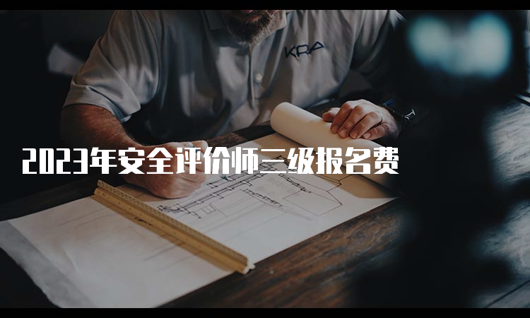 2023年安全评价师三级报名费