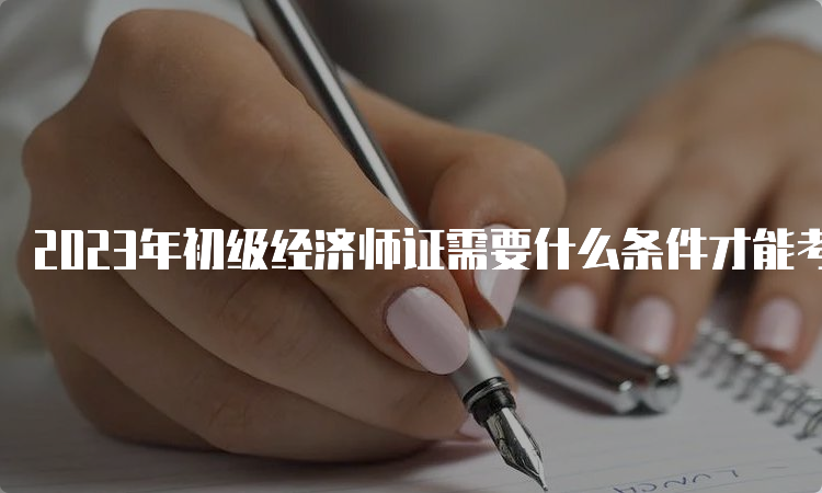 2023年初级经济师证需要什么条件才能考