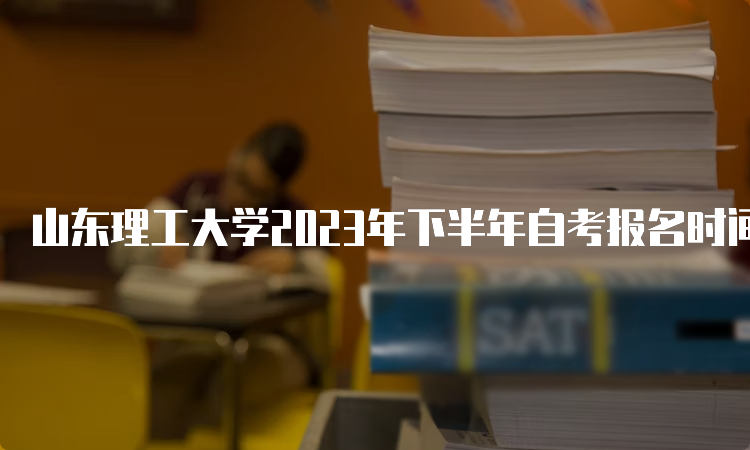 山东理工大学2023年下半年自考报名时间截止于何时？6月24日