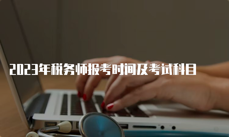 2023年税务师报考时间及考试科目