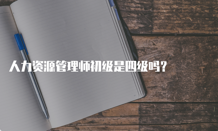 人力资源管理师初级是四级吗？