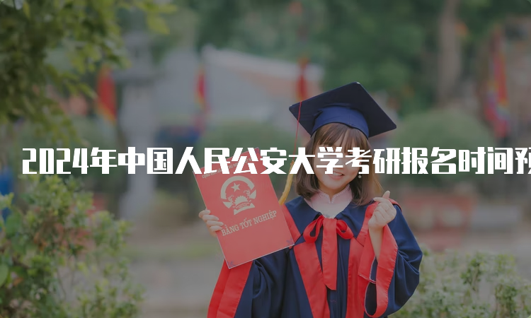 2024年中国人民公安大学考研报名时间预测：10月5日开始