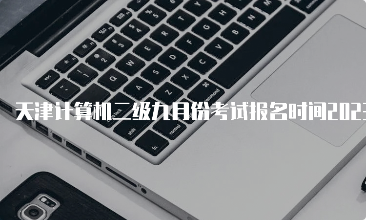 天津计算机二级九月份考试报名时间2023