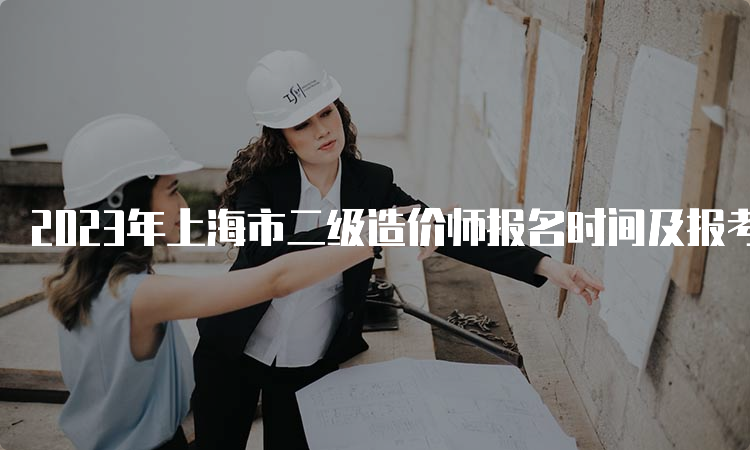 2023年上海市二级造价师报名时间及报考条件