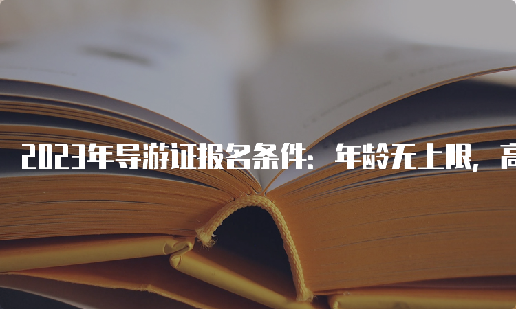 2023年导游证报名条件：年龄无上限，高中及以上学历