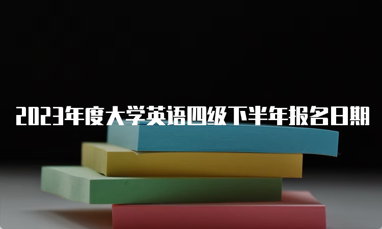 2023年度大学英语四级下半年报名日期