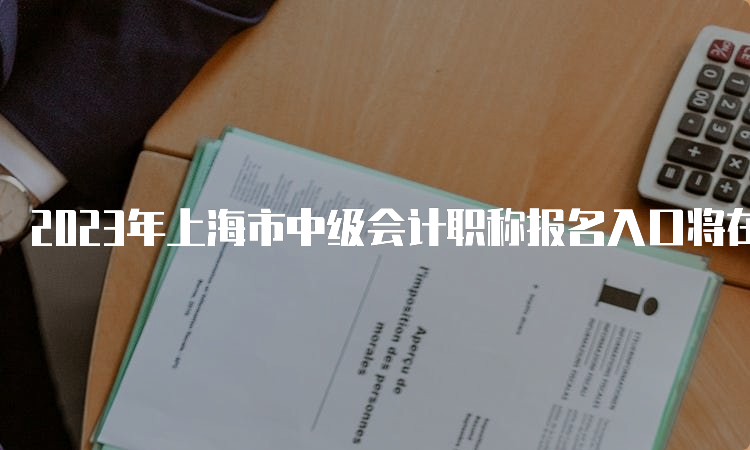 2023年上海市中级会计职称报名入口将在6月26日开通