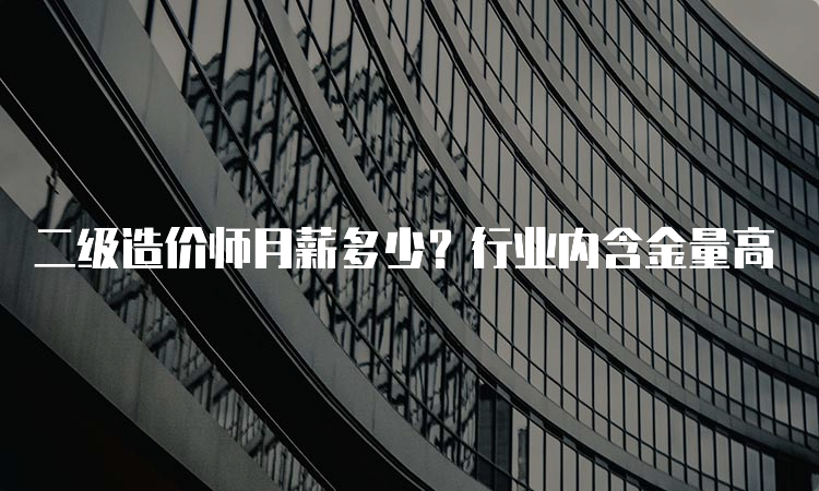 二级造价师月薪多少？行业内含金量高