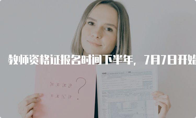 教师资格证报名时间下半年，7月7日开始报名