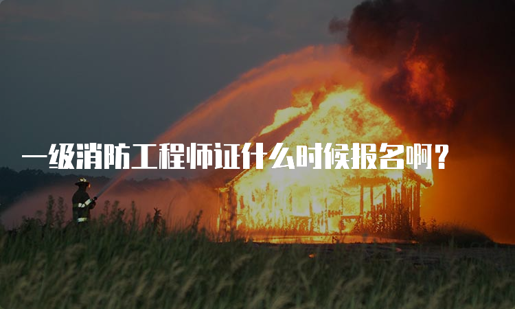 一级消防工程师证什么时候报名啊？