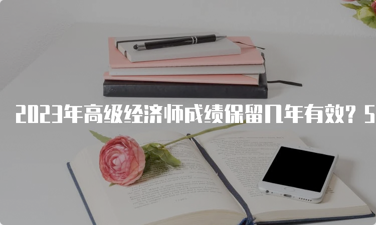 2023年高级经济师成绩保留几年有效？5年有效