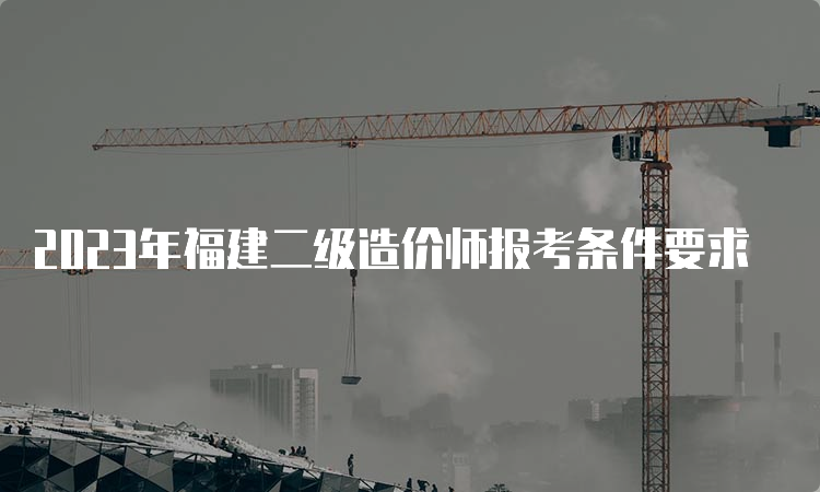 2023年福建二级造价师报考条件要求