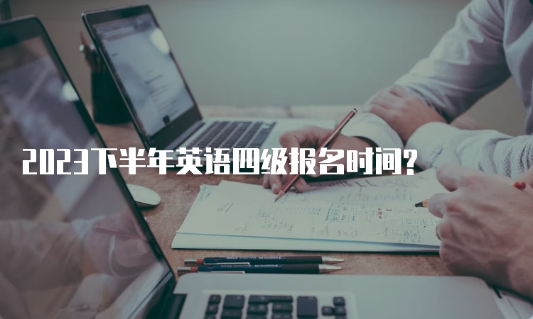 2023下半年英语四级报名时间?