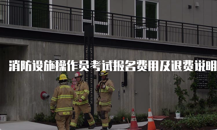 消防设施操作员考试报名费用及退费说明