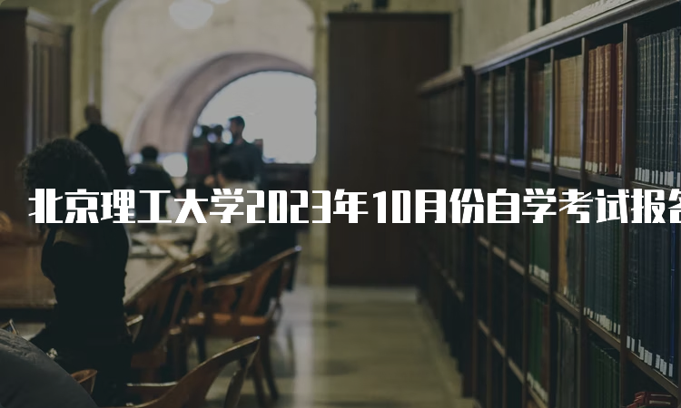 北京理工大学2023年10月份自学考试报名时间：9月11日