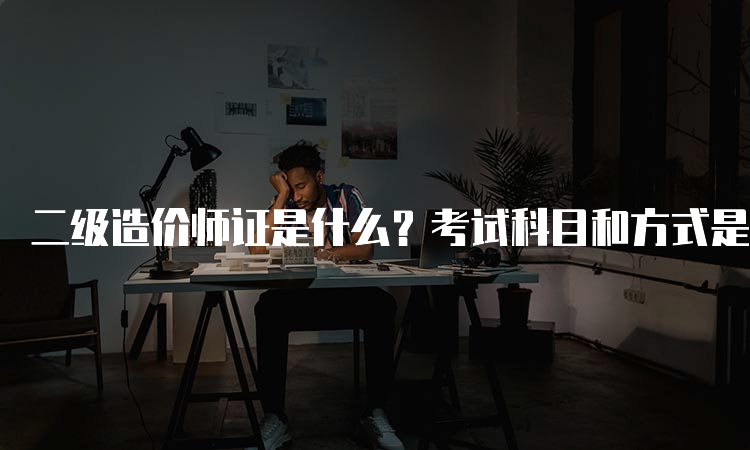 二级造价师证是什么？考试科目和方式是怎样的？