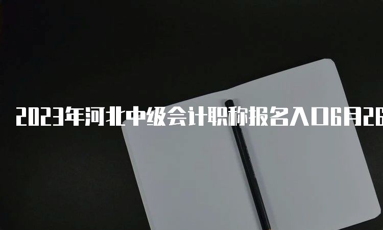 2023年河北中级会计职称报名入口6月26日开通