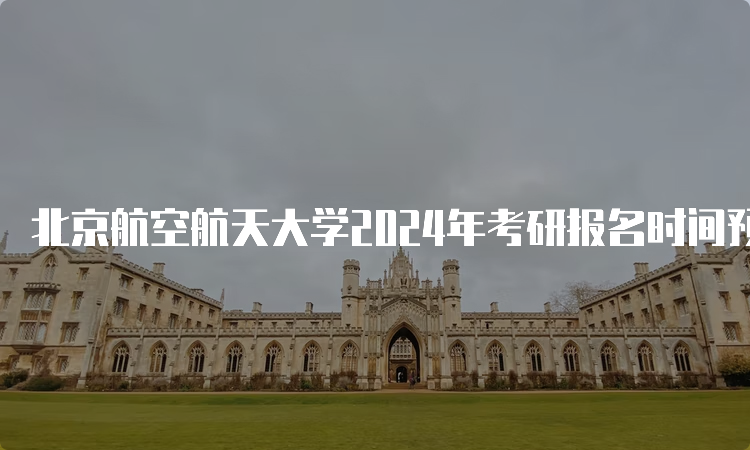 北京航空航天大学2024年考研报名时间预测：10月5日